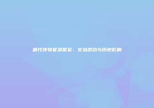 唐代传奇官员常衮：文治武功与历史影响