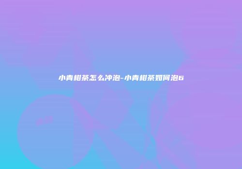 小青柑茶怎么冲泡-小青柑茶如何泡6