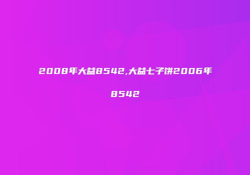 2008年大益8542,大益七子饼2006年8542