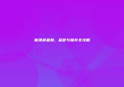 普洱茶鉴别、品尝与保存全攻略