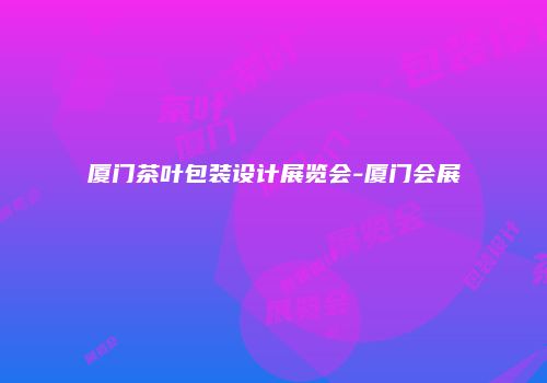 厦门茶叶包装设计展览会-厦门会展