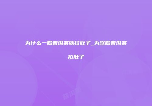 为什么一喝普洱茶就拉肚子_为啥喝普洱茶拉肚子