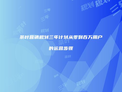 茶叶营销规划三年计划从零到百万用户的运营步骤
