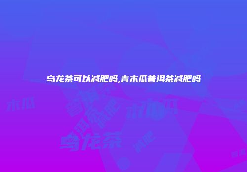乌龙茶可以减肥吗,青木瓜普洱茶减肥吗
