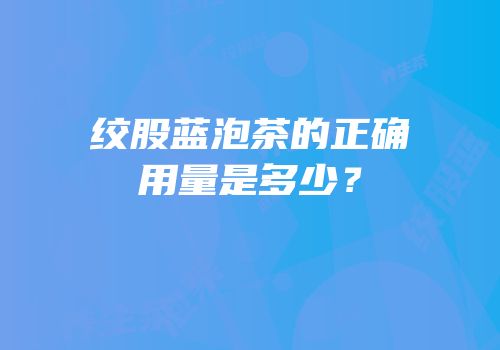 绞股蓝泡茶的正确用量是多少？