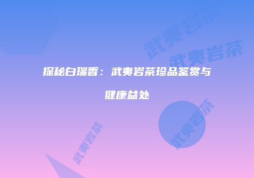 探秘白瑞香：武夷岩茶珍品鉴赏与健康益处