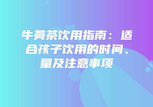 牛蒡茶饮用指南：适合孩子饮用的时间、量及注意事项