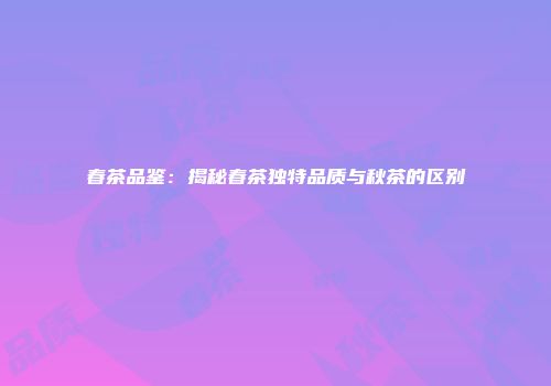 春茶品鉴：揭秘春茶独特品质与秋茶的区别