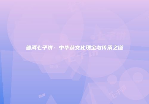 普洱七子饼：中华茶文化瑰宝与传承之道