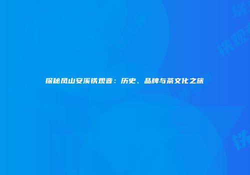 探秘凤山安溪铁观音：历史、品牌与茶文化之旅