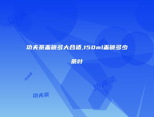 功夫茶盖碗多大合适,150ml盖碗多少茶叶