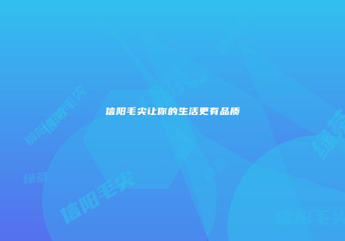 信阳毛尖让你的生活更有品质