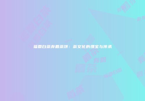 福鼎白茶寿眉茶饼：茶文化的瑰宝与传承