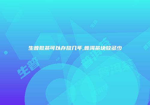 生普散茶可以存放几年,普洱茶块放多少