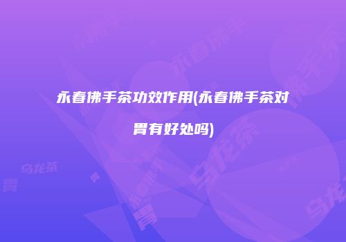 永春佛手茶功效作用(永春佛手茶对胃有好处吗)