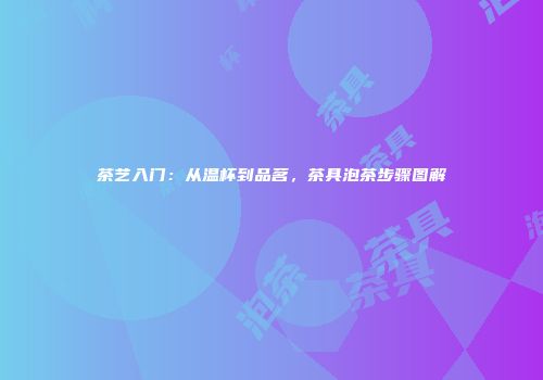 茶艺入门：从温杯到品茗，茶具泡茶步骤图解