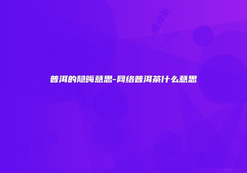 普洱的隐晦意思-网络普洱茶什么意思