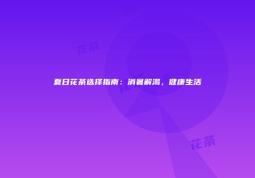 夏日花茶选择指南：消暑解渴，健康生活