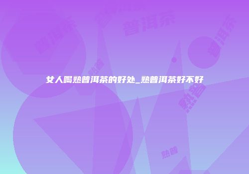 女人喝熟普洱茶的好处_熟普洱茶好不好