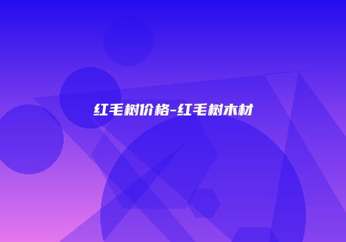 红毛树价格-红毛树木材