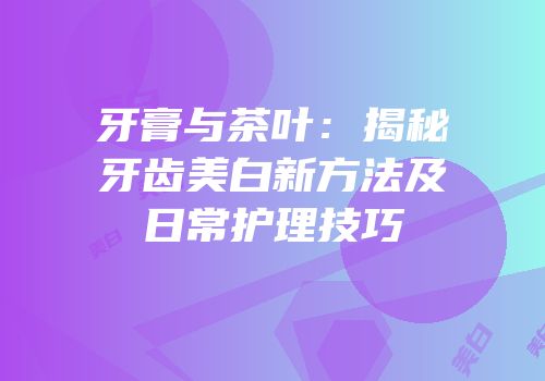 牙膏与茶叶：揭秘牙齿美白新方法及日常护理技巧
