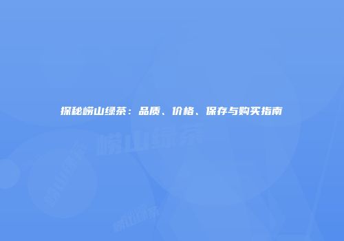 探秘崂山绿茶：品质、价格、保存与购买指南