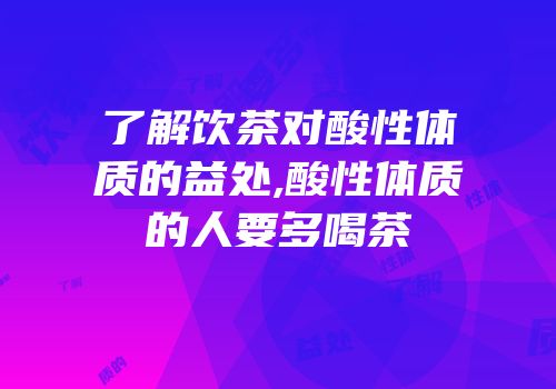 了解饮茶对酸性体质的益处,酸性体质的人要多喝茶