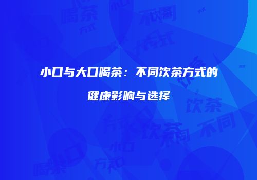小口与大口喝茶：不同饮茶方式的健康影响与选择