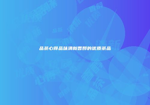品茶心得品味清新香醇的优质茶品