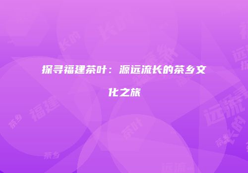 探寻福建茶叶：源远流长的茶乡文化之旅