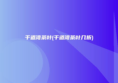 千道湾茶叶(千道湾茶叶几折)