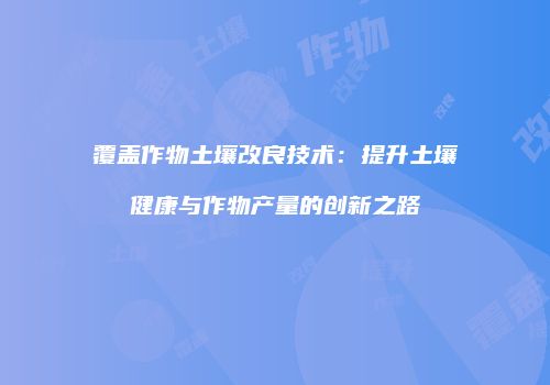 覆盖作物土壤改良技术：提升土壤健康与作物产量的创新之路