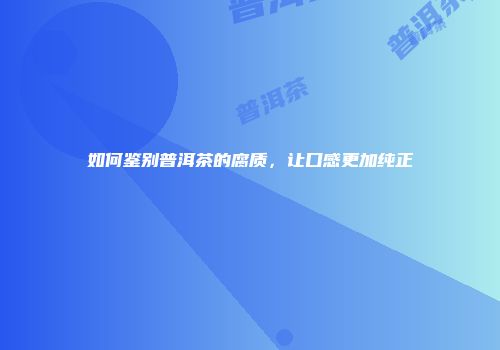 如何鉴别普洱茶的腐质，让口感更加纯正