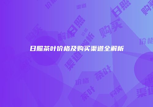日照茶叶价格及购买渠道全解析
