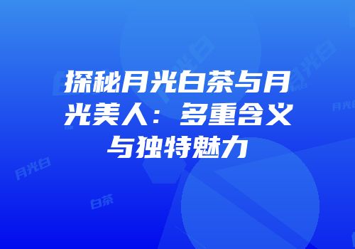 探秘月光白茶与月光美人：多重含义与独特魅力