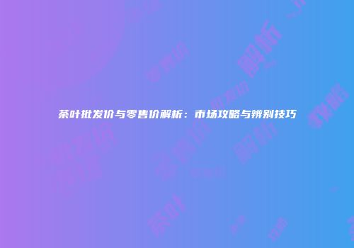 茶叶批发价与零售价解析：市场攻略与辨别技巧