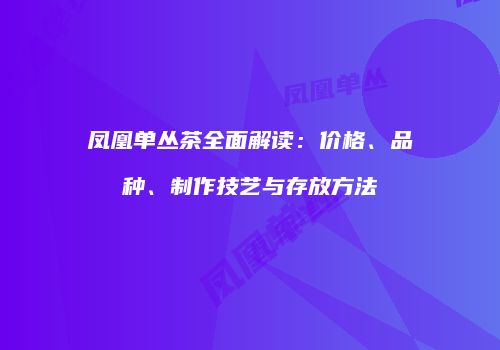 凤凰单丛茶全面解读：价格、品种、制作技艺与存放方法