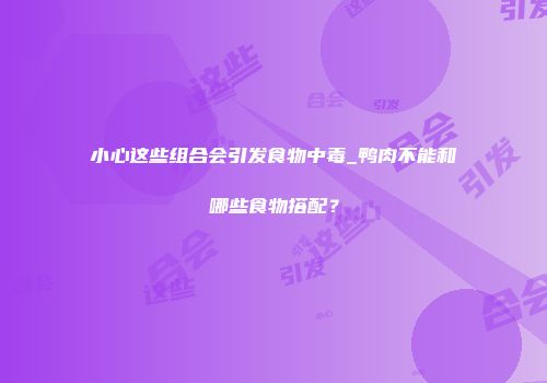 小心这些组合会引发食物中毒_鸭肉不能和哪些食物搭配？