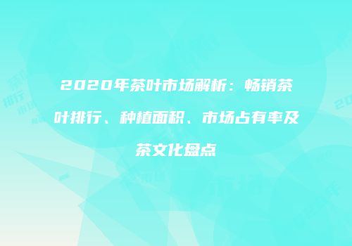 2020年茶叶市场解析：畅销茶叶排行、种植面积、市场占有率及茶文化盘点