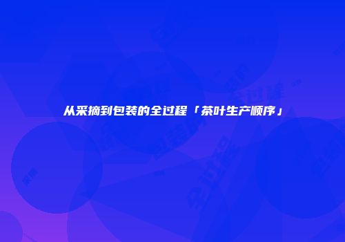 从采摘到包装的全过程「茶叶生产顺序」