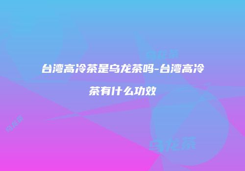 台湾高冷茶是乌龙茶吗-台湾高冷茶有什么功效