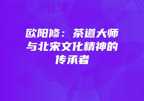 欧阳修：茶道大师与北宋文化精神的传承者
