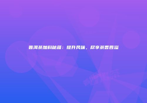 普洱茶加料秘籍：提升风味，尽享茶香四溢
