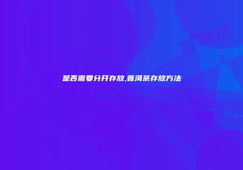 是否需要分开存放,普洱茶存放方法