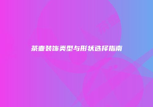 茶壶装饰类型与形状选择指南