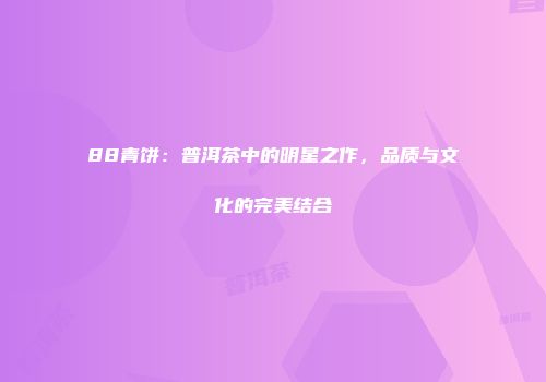 88青饼：普洱茶中的明星之作，品质与文化的完美结合