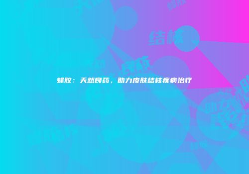 蜂胶：天然良药，助力皮肤结核疾病治疗