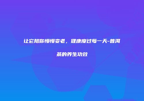 让它陪你慢慢变老，健康度过每一天-普洱茶的养生功效