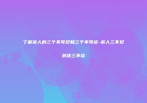 了解茶人的三个不可见和三个不可谈-茶人三不见茶话三不谈