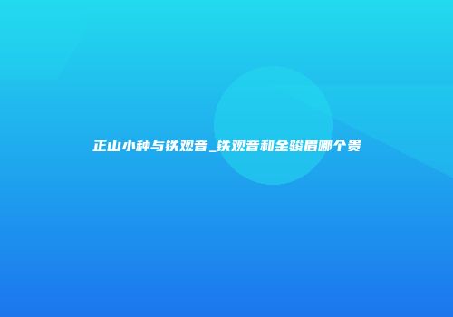 正山小种与铁观音_铁观音和金骏眉哪个贵